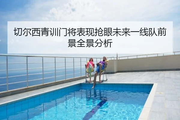 切尔西青训门将表现抢眼未来一线队前景全景分析